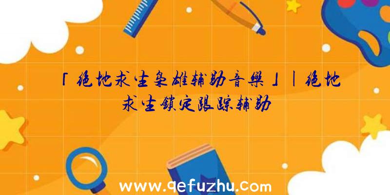 「绝地求生枭雄辅助音乐」|绝地求生锁定跟踪辅助